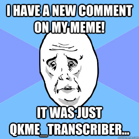 I have a new comment on my meme! It was just qkme_transcriber...  Okay Guy