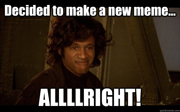 Decided to make a new meme... ALLLLRIGHT! - Decided to make a new meme... ALLLLRIGHT!  Sho Nuff