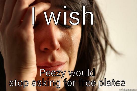 I WISH  PEEZY WOULD STOP ASKING FOR FREE PLATES First World Problems