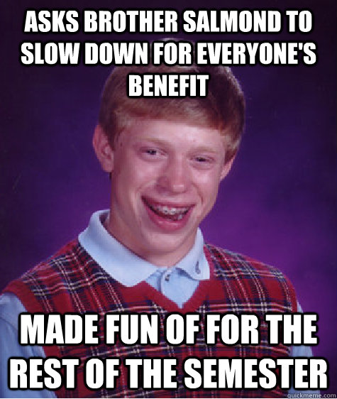 Asks Brother Salmond to slow down for everyone's benefit Made fun of for the rest of the semester  Bad Luck Brian