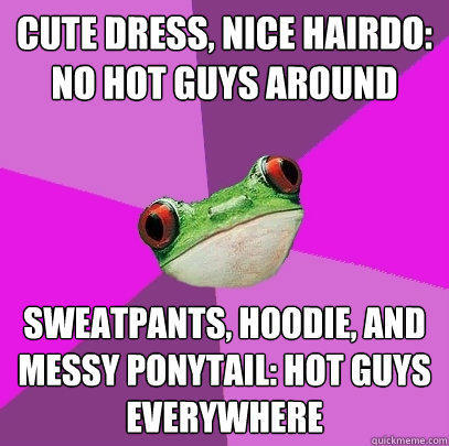 cute dress, nice hairdo: no hot guys around sweatpants, hoodie, and messy ponytail: hot guys everywhere - cute dress, nice hairdo: no hot guys around sweatpants, hoodie, and messy ponytail: hot guys everywhere  Foul Bachelorette Frog