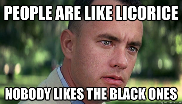 People are like licorice nobody likes the black ones  Offensive Forrest Gump