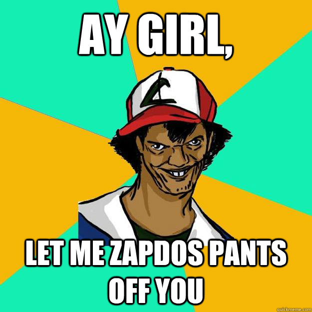 Ay girl, Let me Zapdos pants off you  Ash Pedreiro