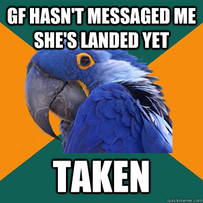 GF hasn't messaged me she's landed yet Taken  Paranoid Parrot