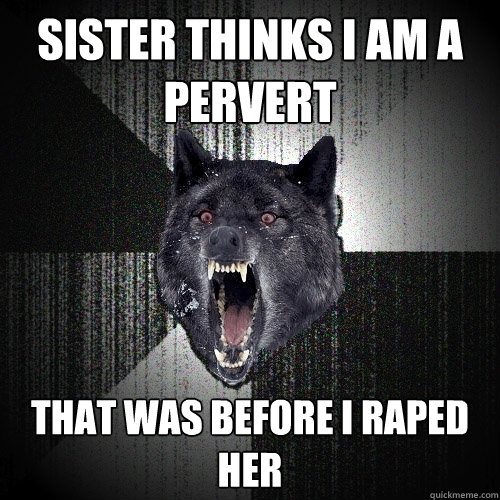 sister thinks i am a pervert that was before i raped her  Insanity Wolf