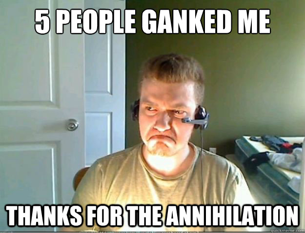 5 people ganked me Thanks for the annihilation - 5 people ganked me Thanks for the annihilation  AngryTestie