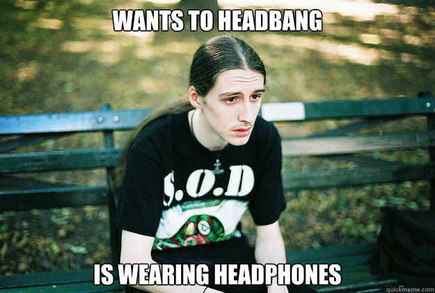 wants to headbang is wearing headphones  First World Metal Problems