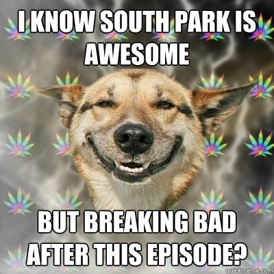 i know south park is awesome but breaking bad after this episode?  Stoner Dog