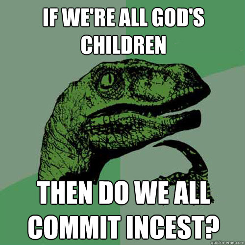 if we're all god's children then do we all commit incest?  Philosoraptor