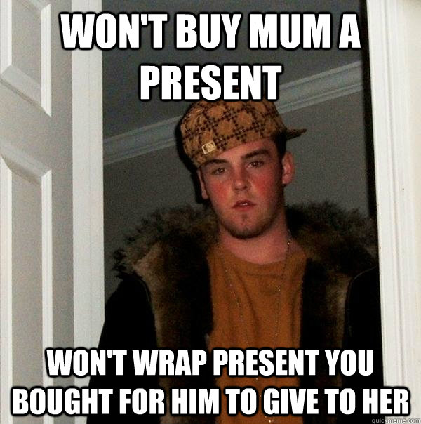 Won't buy mum a present Won't wrap present you bought for him to give to her  Scumbag Steve