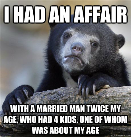 I had an affair with a married man twice my age, who had 4 kids, one of whom was about my age - I had an affair with a married man twice my age, who had 4 kids, one of whom was about my age  Confession Bear