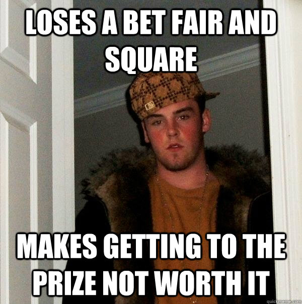 Loses a bet fair and square Makes getting to the prize not worth it - Loses a bet fair and square Makes getting to the prize not worth it  Scumbag Steve