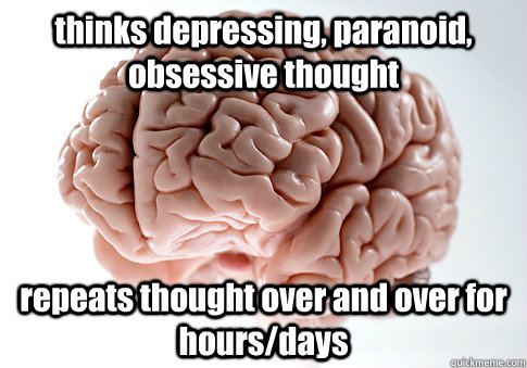 thinks depressing, paranoid, obsessive thought repeats thought over and over for hours/days  - thinks depressing, paranoid, obsessive thought repeats thought over and over for hours/days   Scumbag Brain