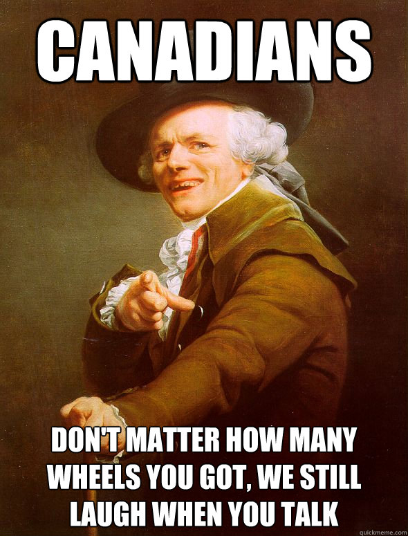 Canadians Don't matter how many wheels you got, we still laugh when you talk  Joseph Ducreux