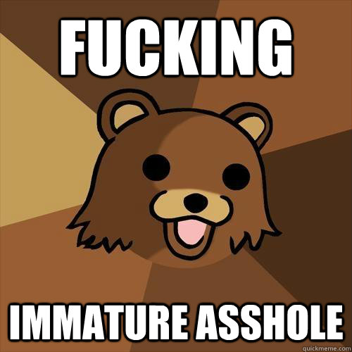 fucking immature asshole  Pedobear