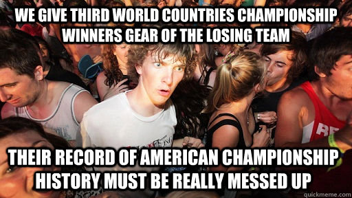 We give third world countries championship winners gear of the losing team their record of american championship history must be really messed up - We give third world countries championship winners gear of the losing team their record of american championship history must be really messed up  Sudden Clarity Clarence