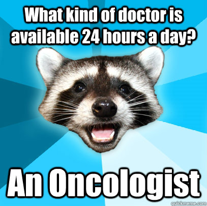 What kind of doctor is available 24 hours a day? An Oncologist - What kind of doctor is available 24 hours a day? An Oncologist  Lame Pun Coon