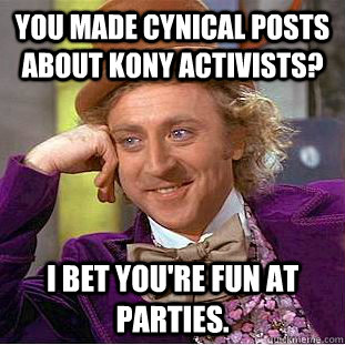 You made cynical posts about Kony activists? I bet you're fun at parties.  Condescending Wonka