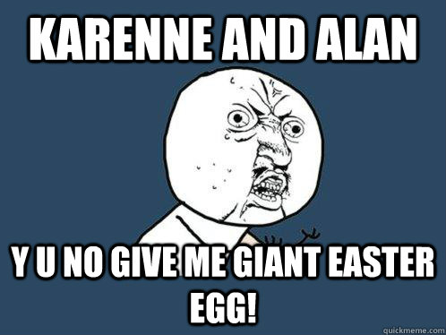 karenne and alan y u no give me giant easter egg!  Y U No