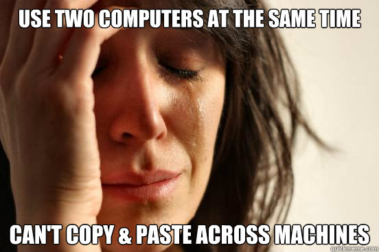 use two computers at the same time can't copy & paste across machines - use two computers at the same time can't copy & paste across machines  First World Problems