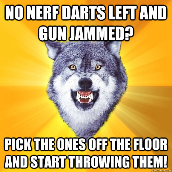 No nerf darts left and gun jammed? Pick the ones off the floor and start throwing them!  Courage Wolf