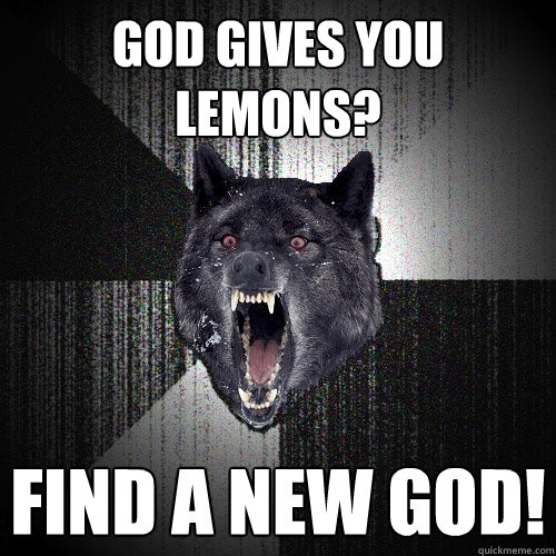 God gives you lemons? find a new god!  Insanity Wolf