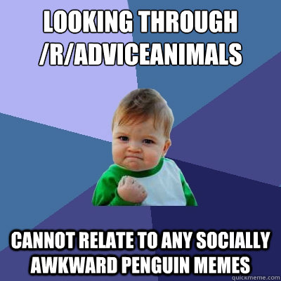 looking through /r/adviceanimals cannot relate to any socially awkward penguin memes  Success Kid