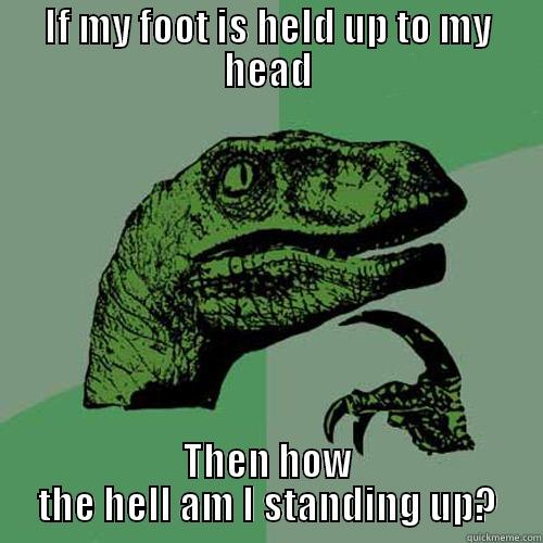 IF MY FOOT IS HELD UP TO MY HEAD THEN HOW THE HELL AM I STANDING UP? Philosoraptor