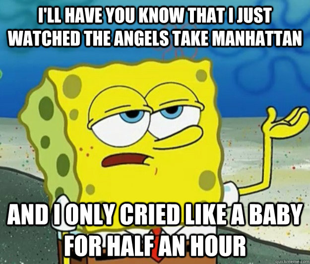 I'll have you know that I just watched The Angels Take Manhattan And I only cried like a baby for half an hour  Tough Spongebob