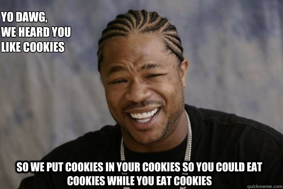 Yo Dawg,
we heard you like cookies so we put cookies in your cookies so you could eat cookies while you eat cookies  YO DAWG