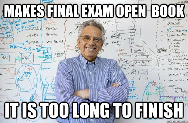 MAKES FINAL EXAM OPEN  BOOK IT IS TOO LONG TO FINISH - MAKES FINAL EXAM OPEN  BOOK IT IS TOO LONG TO FINISH  Engineering Professor