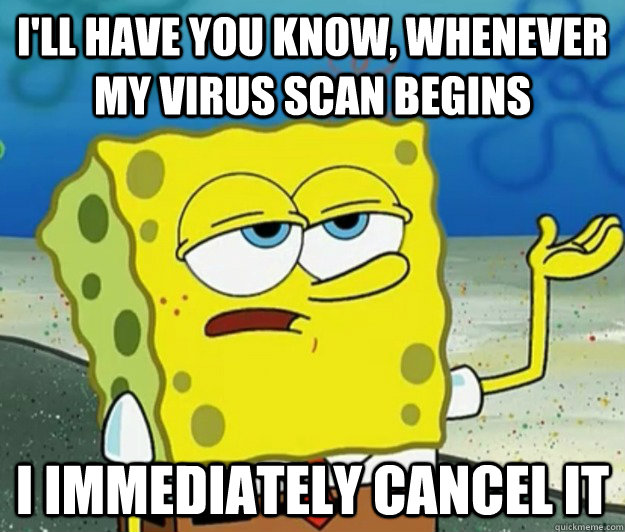 I'll have you know, whenever my virus scan begins I immediately cancel it - I'll have you know, whenever my virus scan begins I immediately cancel it  Tough Spongebob