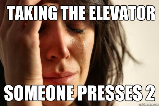  taking the elevator  someone presses 2 -  taking the elevator  someone presses 2  First World Problems