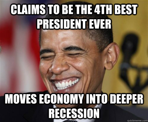 claims to be the 4th best president ever moves economy into deeper recession  Scumbag Obama