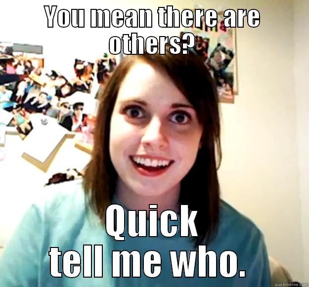 YOU MEAN THERE ARE OTHERS? QUICK TELL ME WHO.  Overly Attached Girlfriend