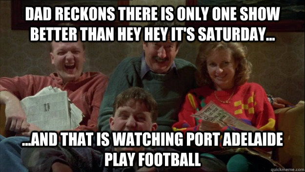 Dad reckons there is only one show better than hey hey it's saturday... ...and that is watching Port Adelaide play football  castle gws