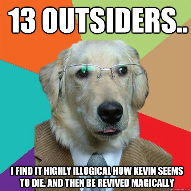  13 outsiders.. i find it highly illogical how kevin seems to die. and then be revived magically  Business Dog