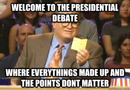 welcome to the presidentiAL DEBATE where everythings made up and the points dont matter  Whose Line