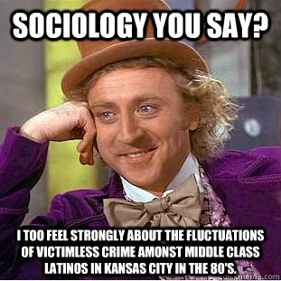 Sociology you say? I too feel strongly about the fluctuations of victimless crime amonst middle class latinos in Kansas City in the 80's. - Sociology you say? I too feel strongly about the fluctuations of victimless crime amonst middle class latinos in Kansas City in the 80's.  Condescending Wonka