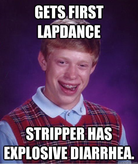 Gets first lapdance Stripper has explosive diarrhea.  Bad Luck Brian