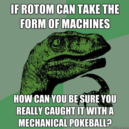 if rotom can take the form of machines how can you be sure you really caught it with a mechanical pokeball?  Philosoraptor