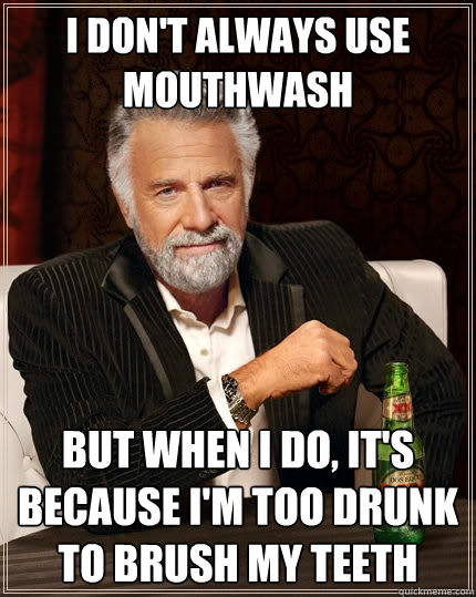 I don't always use mouthwash But when I do, it's because I'm too drunk to brush my teeth - I don't always use mouthwash But when I do, it's because I'm too drunk to brush my teeth  The Most Interesting Man In The World