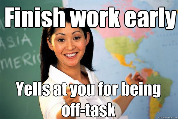 Finish work early  Yells at you for being off-task - Finish work early  Yells at you for being off-task  Unhelpful High School Teacher