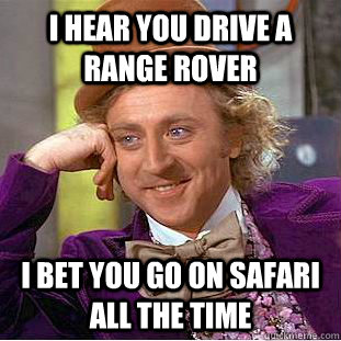 I HEAR YOU DRIVE A RANGE ROVER I bet you go on safari all the time  Condescending Wonka