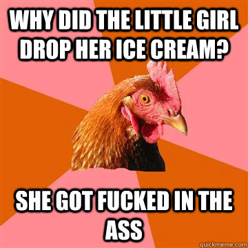 why did the little girl drop her ice cream? she got fucked in the ass  Anti-Joke Chicken