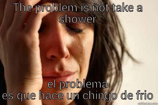 THE PROBLEM IS NOT TAKE A SHOWER EL PROBLEMA ES QUE HACE UN CHINGO DE FRIO First World Problems