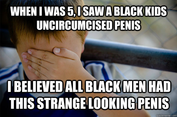 When I was 5, I saw a black kids uncircumcised penis I believed all black men had this strange looking penis  Confession kid