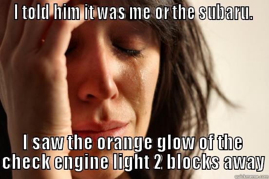 subaru sucks - I TOLD HIM IT WAS ME OR THE SUBARU. I SAW THE ORANGE GLOW OF THE CHECK ENGINE LIGHT 2 BLOCKS AWAY First World Problems