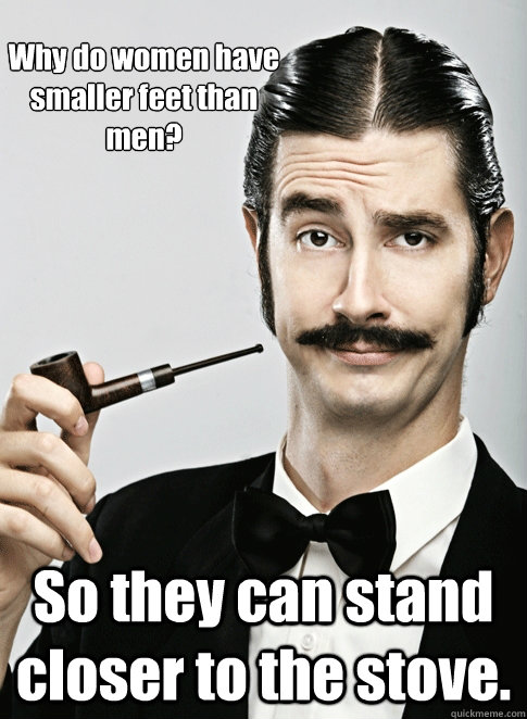 Why do women have smaller feet than men? So they can stand closer to the stove. - Why do women have smaller feet than men? So they can stand closer to the stove.  Le Snob