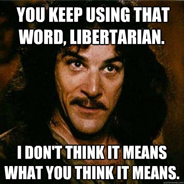  You keep using that word, libertarian. I don't think it means what you think it means.  Inigo Montoya